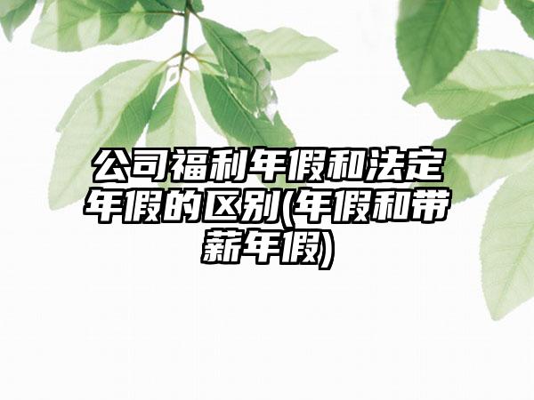 公司福利年假和法定年假的区别(年假和带薪年假)