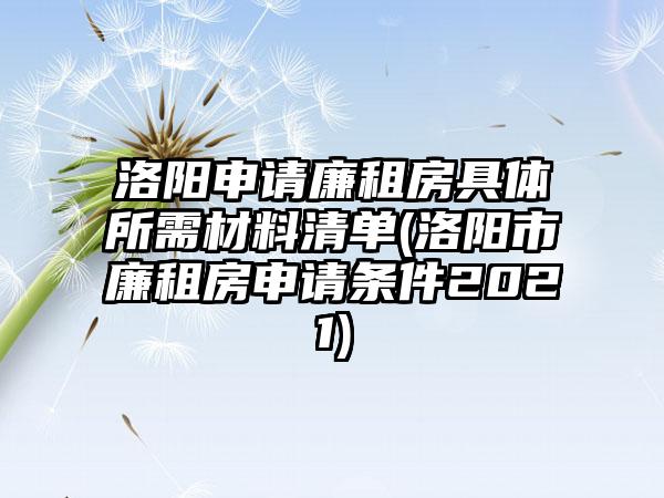 洛阳申请廉租房具体所需材料清单(洛阳市廉租房申请条件2021)  第1张