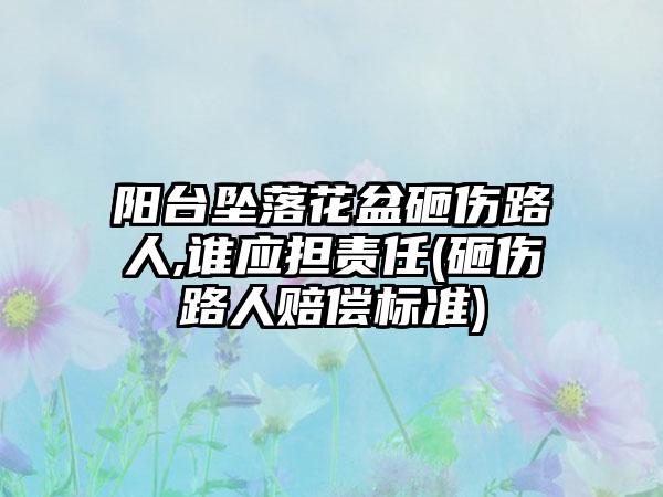 阳台坠落花盆砸伤路人,谁应担责任(砸伤路人赔偿标准)