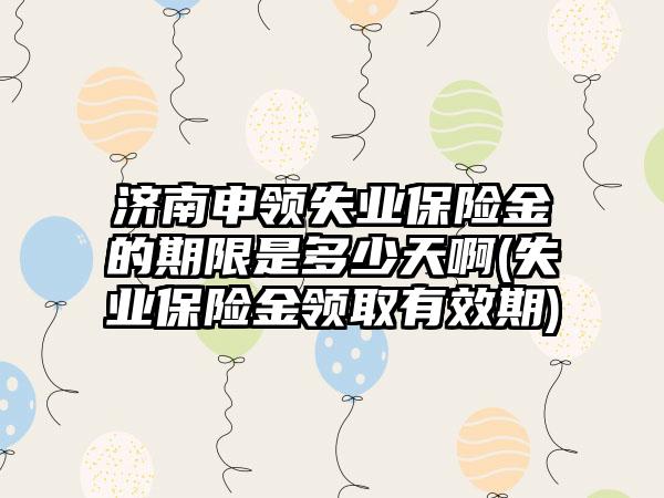 济南申领失业保险金的期限是多少天啊(失业保险金领取有效期)  第1张