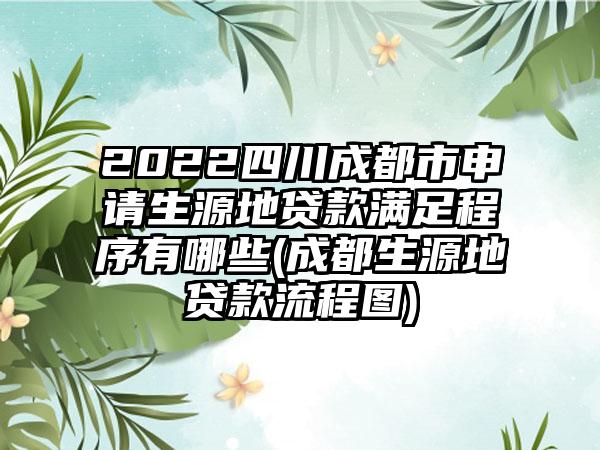 2022四川成都市申请生源地贷款满足程序有哪些(成都生源地贷款流程图)  第1张