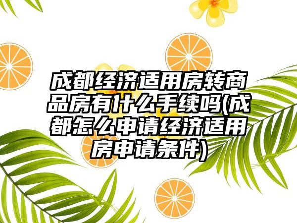 成都经济适用房转商品房有什么手续吗(成都怎么申请经济适用房申请条件)  第1张