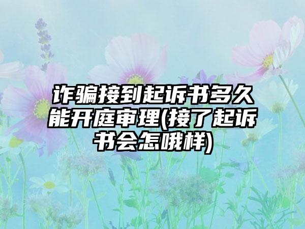 诈骗接到起诉书多久能开庭审理(接了起诉书会怎哦样)  第1张