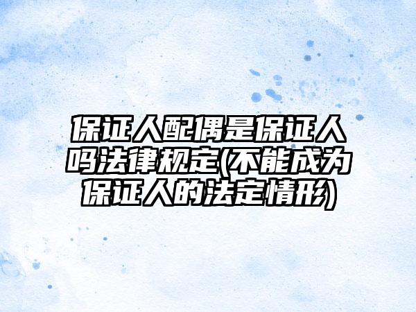 保证人配偶是保证人吗法律规定(不能成为保证人的法定情形)