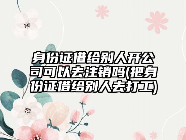 身份证借给别人开公司可以去注销吗(把身份证借给别人去打工)  第1张