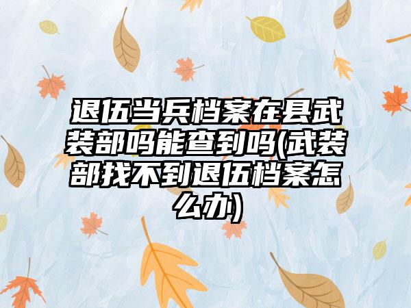 退伍当兵档案在县武装部吗能查到吗(武装部找不到退伍档案怎么办)