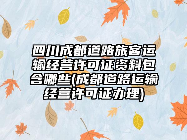 四川成都道路旅客运输经营许可证资料包含哪些(成都道路运输经营许可证办理)  第1张