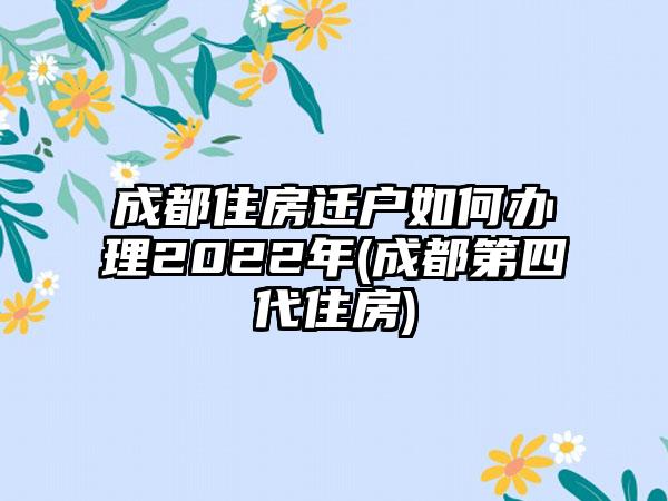 成都住房迁户如何办理2022年(成都第四代住房)  第1张