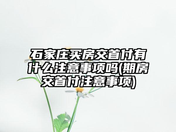 石家庄买房交首付有什么注意事项吗(期房交首付注意事项)  第1张