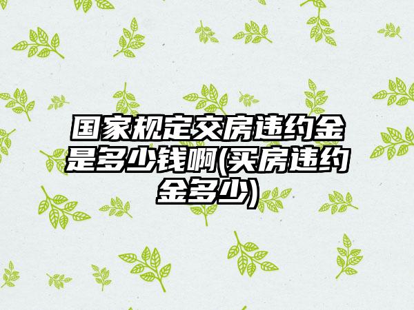 国家规定交房违约金是多少钱啊(买房违约金多少)