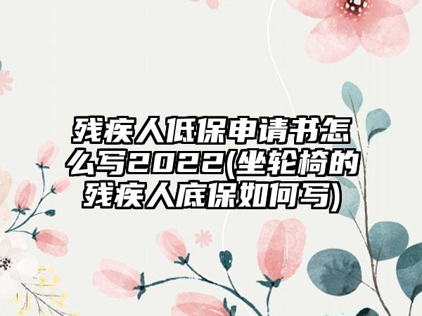 残疾人低保申请书怎么写2022(坐轮椅的残疾人底保如何写)  第1张