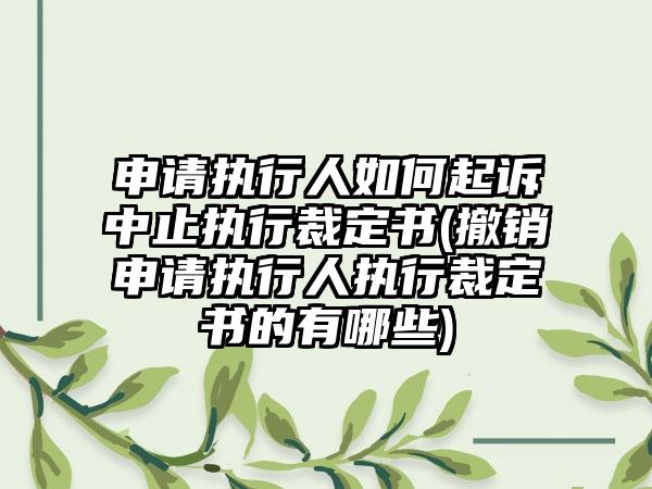 申请执行人如何起诉中止执行裁定书(撤销申请执行人执行裁定书的有哪些)