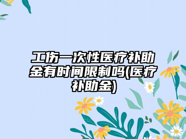 工伤一次性医疗补助金有时间限制吗(医疗补助金)  第1张