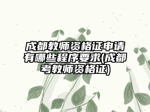 成都教师资格证申请有哪些程序要求(成都考教师资格证)  第1张