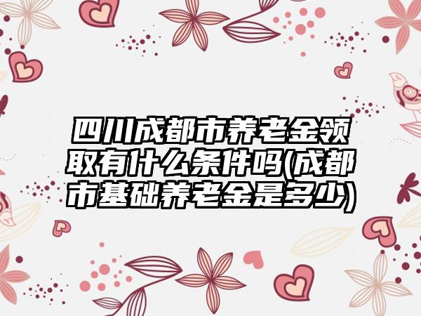 四川成都市养老金领取有什么条件吗(成都市基础养老金是多少)  第1张