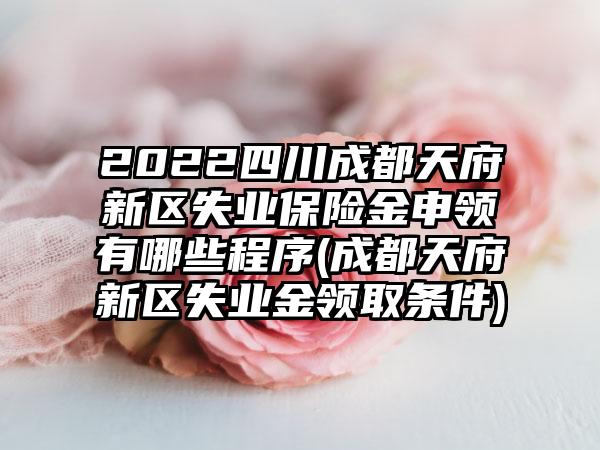 2022四川成都天府新区失业保险金申领有哪些程序(成都天府新区失业金领取条件)  第1张