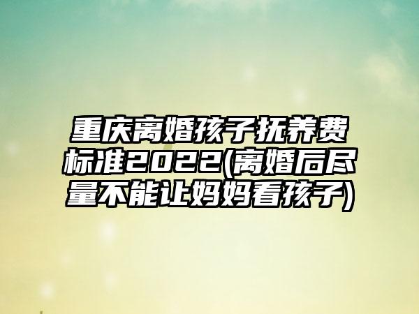 重庆离婚孩子抚养费标准2022(离婚后尽量不能让妈妈看孩子)