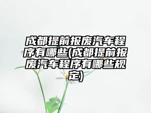 成都提前报废汽车程序有哪些(成都提前报废汽车程序有哪些规定)  第1张