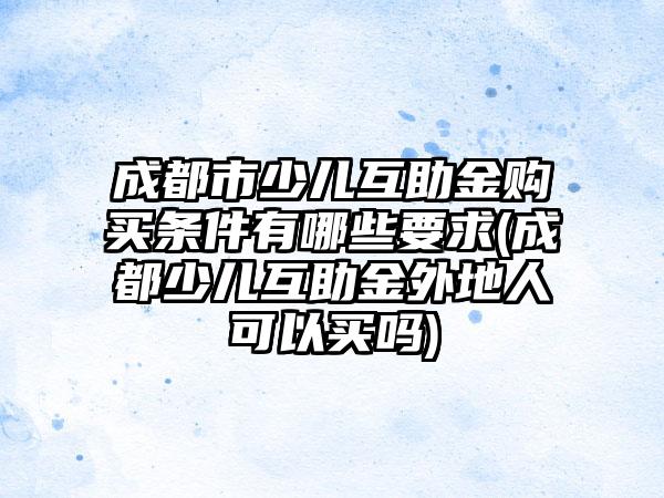 成都市少儿互助金购买条件有哪些要求(成都少儿互助金外地人可以买吗)  第1张