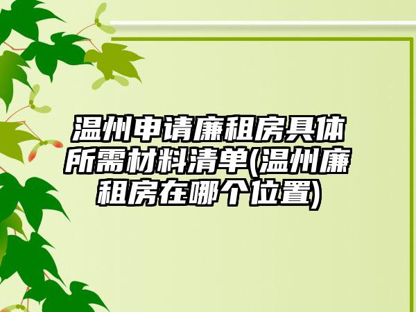 温州申请廉租房具体所需材料清单(温州廉租房在哪个位置)