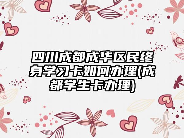 四川成都成华区民终身学习卡如何办理(成都学生卡办理)