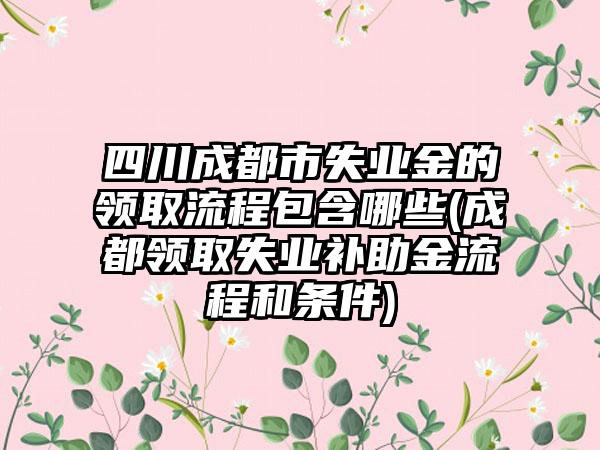 四川成都市失业金的领取流程包含哪些(成都领取失业补助金流程和条件)  第1张