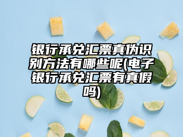 银行承兑汇票真伪识别方法有哪些呢(电子银行承兑汇票有真假吗)  第1张