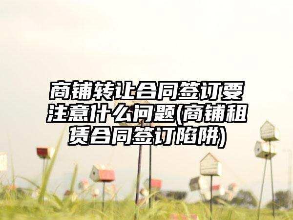 商铺转让合同签订要注意什么问题(商铺租赁合同签订陷阱)