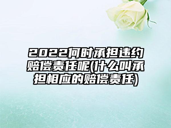 2022何时承担违约赔偿责任呢(什么叫承担相应的赔偿责任)