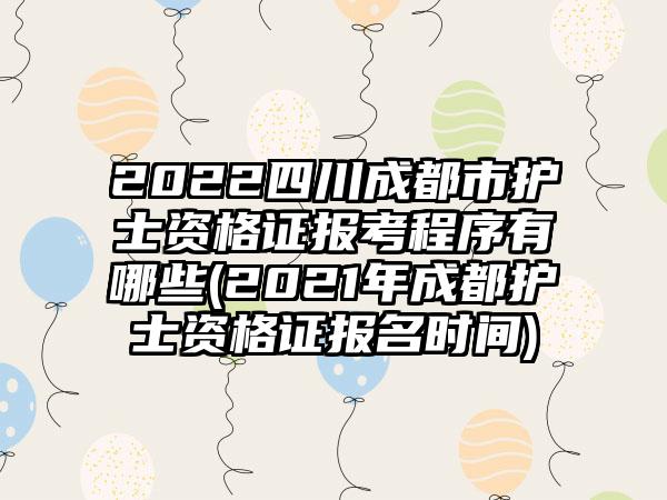 2022四川成都市护士资格证报考程序有哪些(2021年成都护士资格证报名时间)  第1张