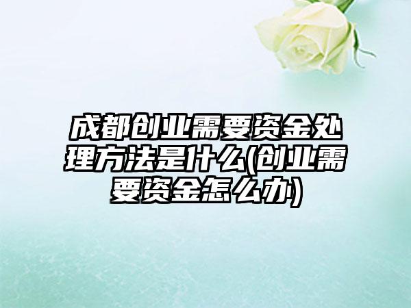 成都创业需要资金处理方法是什么(创业需要资金怎么办)  第1张