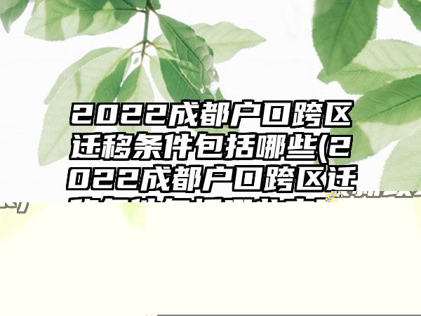 2022成都户口跨区迁移条件包括哪些(2022成都户口跨区迁移条件包括哪些方面)  第1张