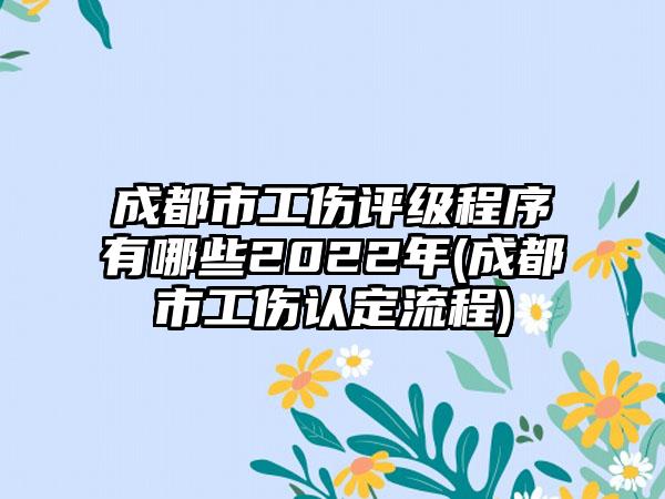 成都市工伤评级程序有哪些2022年(成都市工伤认定流程)  第1张