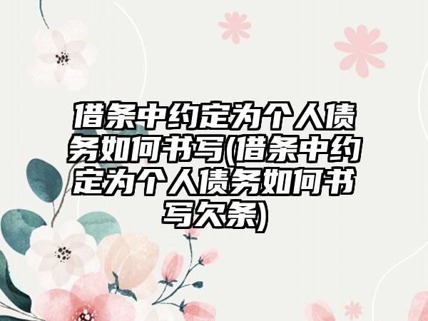 借条中约定为个人债务如何书写(借条中约定为个人债务如何书写欠条)  第1张