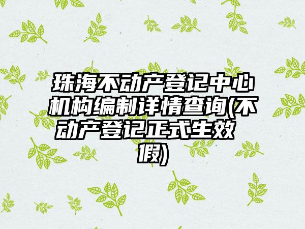 珠海不动产登记中心机构编制详情查询(不动产登记正式生效 假)