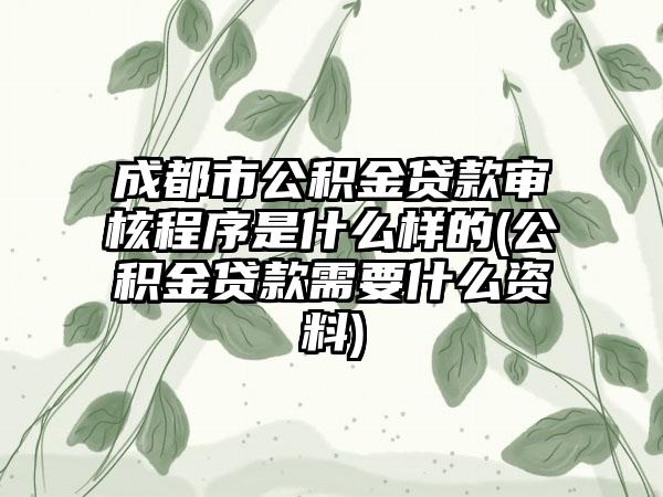 成都市公积金贷款审核程序是什么样的(公积金贷款需要什么资料)  第1张