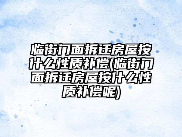 临街门面拆迁房屋按什么性质补偿(临街门面拆迁房屋按什么性质补偿呢)  第1张