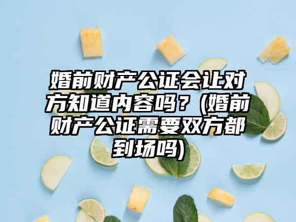 婚前财产公证会让对方知道内容吗？(婚前财产公证需要双方都到场吗)  第1张