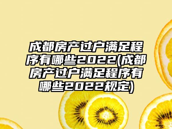 成都房产过户满足程序有哪些2022(成都房产过户满足程序有哪些2022规定)  第1张