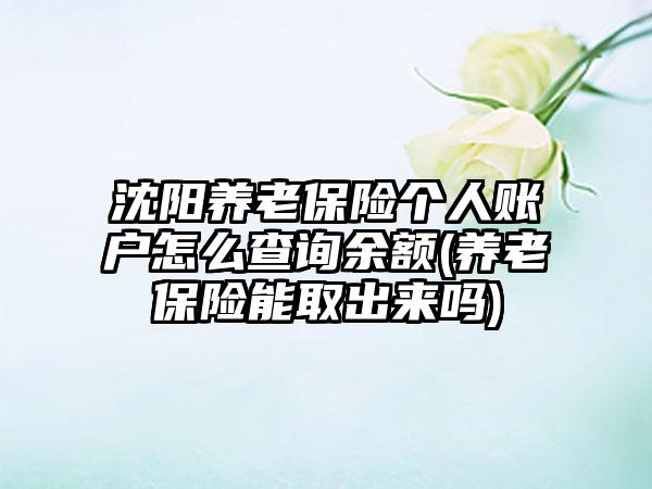 沈阳养老保险个人账户怎么查询余额(养老保险能取出来吗)  第1张