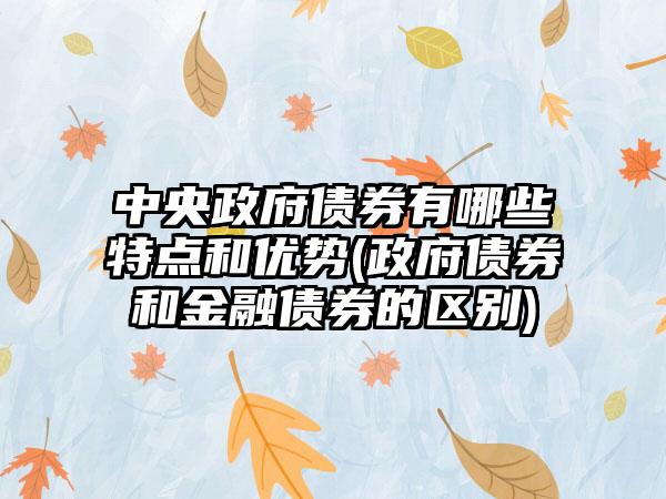 中央政府债券有哪些特点和优势(政府债券和金融债券的区别)