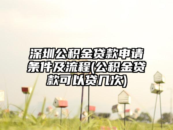 深圳公积金贷款申请条件及流程(公积金贷款可以贷几次)