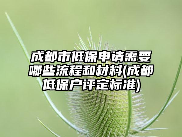 成都市低保申请需要哪些流程和材料(成都低保户评定标准)  第1张