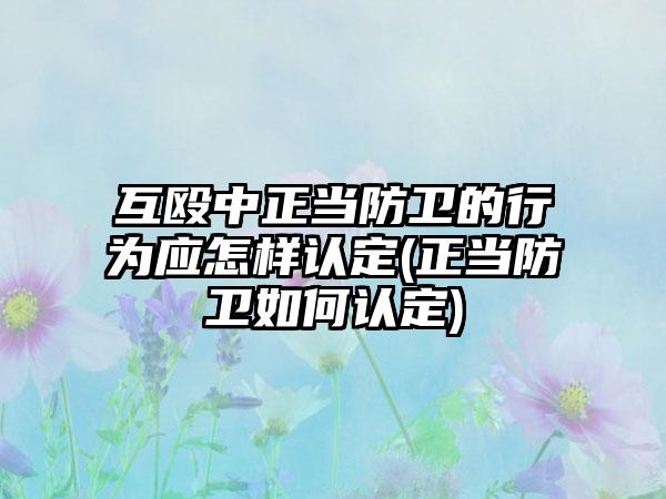 互殴中正当防卫的行为应怎样认定(正当防卫如何认定)  第1张