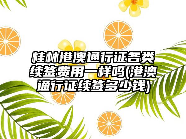 桂林港澳通行证各类续签费用一样吗(港澳通行证续签多少钱)  第1张