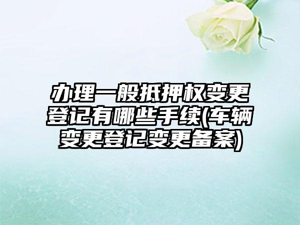 办理一般抵押权变更登记有哪些手续(车辆变更登记变更备案)  第1张