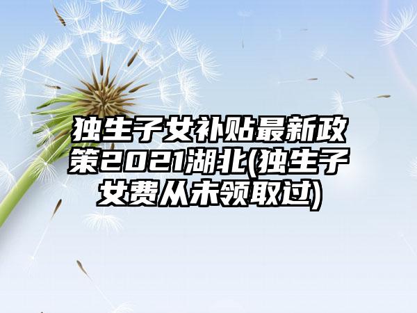 独生子女补贴最新政策2021湖北(独生子女费从未领取过)  第1张