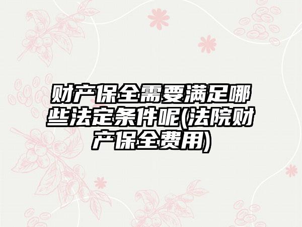 财产保全需要满足哪些法定条件呢(法院财产保全费用)  第1张