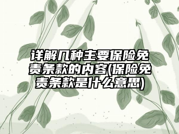 详解几种主要保险免责条款的内容(保险免责条款是什么意思)  第1张