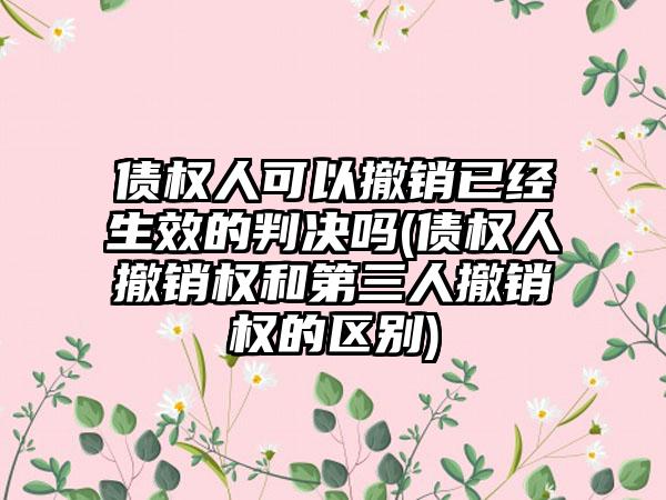 债权人可以撤销已经生效的判决吗(债权人撤销权和第三人撤销权的区别)  第1张